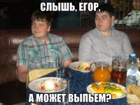 Слышь, Егор, А может выпьем?