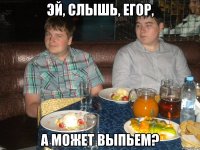 Эй, слышь, Егор, А может выпьем?
