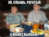 Эй, слышь, рогатый, А может выпьем?