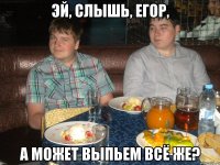 Эй, слышь, Егор, А может выпьем всё же?