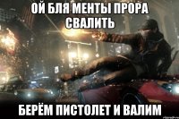 ой бля менты прора свалить берём пистолет и валим