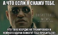а что если я скажу тебе, что твое усердие на тренировках и немного удачи помогут тебе пробиться?