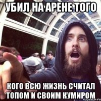 Убил на арене того кого всю жизнь считал топом и своим кумиром
