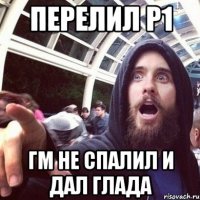 Перелил р1 гм не спалил и дал глада