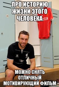 про историю жизни этого человека можно снять отличный мотивирующий фильм