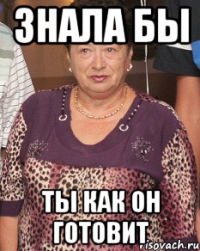 знала бы ты как он готовит