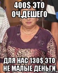 400$ это оч.дешего для нас 130$ это не малые деньги