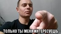  Только ты меня интересуешь