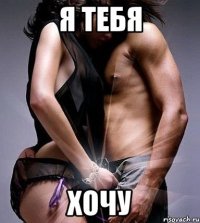 Я тебя ХОЧУ