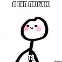 Я тип люблю Тя