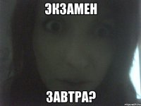 Экзамен завтра?