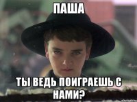 паша ты ведь поиграешь с нами?