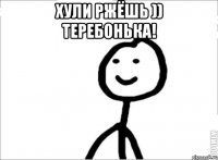 Хули ржёшь )) теребонька! 