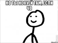 Но ты не хуей там, если чо 