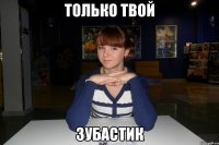 Только твой зубастик