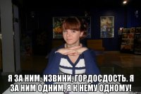  я за ним, извини, гордосдость. я за ним одним, я к нему одному!