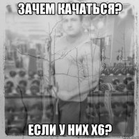 Зачем качаться? Если у них х6?