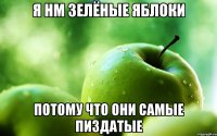 Я нм Зелёные яблоки потому что они самые пиздатые