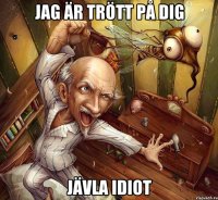Jag är trött på dig Jävla idiot