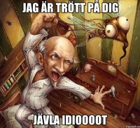 Jag är trött på dig Jävla idioooot