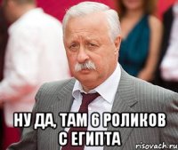  Ну да, там 6 роликов с Египта