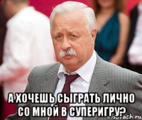  А хочешь сыграть лично со мной в суперигру?