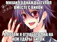 Михаил однажды гулял вместе с Викой, а потом я отработал на на нём удары битой.