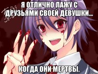 Я отлично лажу с друзьями своей девушки... когда они мертвы.