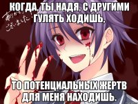 Когда, ты Надя, с другими гулять ходишь, То потенциальных жертв для меня находишь.
