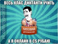 Весь клас диктанти учить а я онлайн в CS рубаю