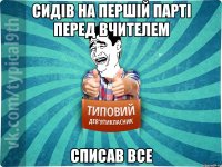сидів на першій парті перед вчителем списав все
