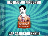 Нездаю англійську!!! Цар задоволений)))