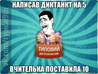 Написав диктанкт на 5 Вчителька поставила 10