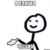 я плякал честно