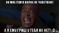 он мне:Тем!Я волос не чувствую! а я ему:Гриш у тебя их НЕТ! :D