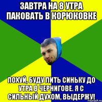 Завтра на 8 утра паковать в корюковке Похуй, буду лить синьку до утра в чернигове. я с сильный духом, выдержу!