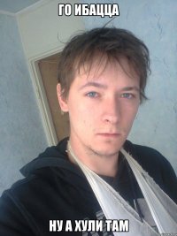 Го ибацца Ну а хули там