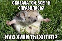 сказала "ой, все!" и справилась? ну а хули ты хотел?