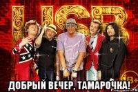  Добрый вечер, Тамарочка!