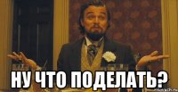  Ну что поделать?