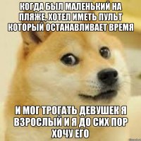когда был маленький на пляже, хотел иметь пульт который останавливает время и мог трогать девушек я взрослый и я до сих пор хочу его