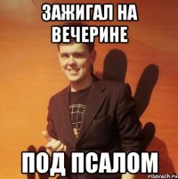 Зажигал на вечерине под псалом