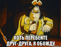  хоть перебейте друг-друга, я обожду