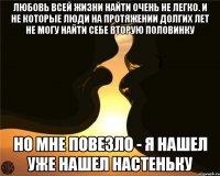 Любовь всей жизни найти очень не легко. И не которые люди на протяжении долгих лет не могу найти себе вторую половинку Но мне повезло - я нашел уже нашел настеньку