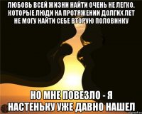 Любовь всей жизни найти очень не легко. которые люди на протяжении долгих лет не могу найти себе вторую половинку Но мне повезло - Я настеньку уже давно нашел