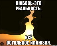 любовь-это реальность. всё остальное-иллюзия.
