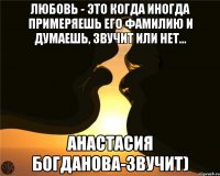 Любовь - это когда иногда примеряешь его фамилию и думаешь, звучит или нет... Анастасия Богданова-Звучит)