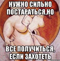 нужно сильно постараться,но все получиться, если захотеть