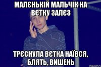 Малєнькій мальчік на вєтку залєз трєснула вєтка наївся, блять, вишень