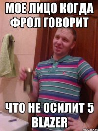 мое лицо когда фрол говорит что не осилит 5 blazer